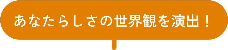 あなたらしさの世界観を演出!